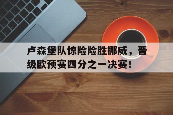 C7娱乐APP-关于卢森堡队惊险险胜挪威，晋级欧预赛四分之一决赛！的信息