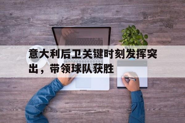C7娱乐下载-意大利后卫关键时刻发挥突出，带领球队获胜
