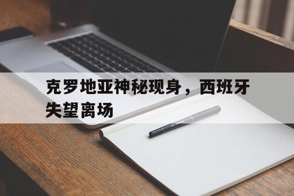 克罗地亚神秘现身，西班牙失望离场(克罗地亚神秘现身,西班牙失望离场视频)