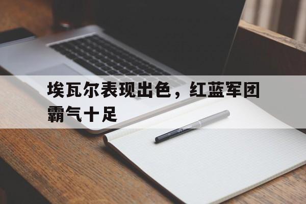 埃瓦尔表现出色，红蓝军团霸气十足