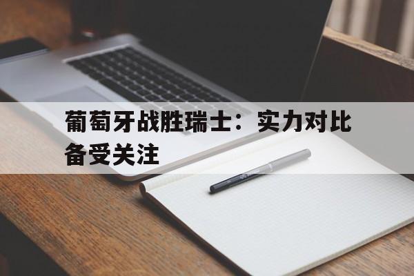 C7娱乐APP-关于葡萄牙战胜瑞士：实力对比备受关注的信息