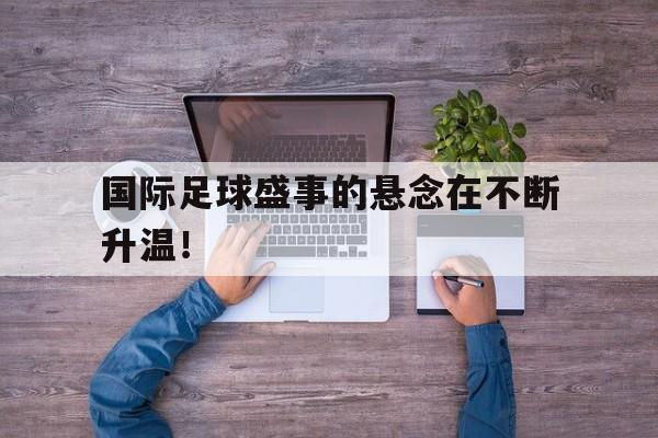 C7娱乐入口-包含国际足球盛事的悬念在不断升温！的词条