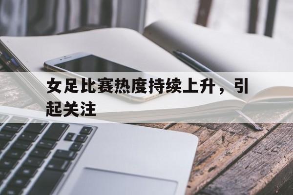 C7娱乐下载-关于女足比赛热度持续上升，引起关注的信息