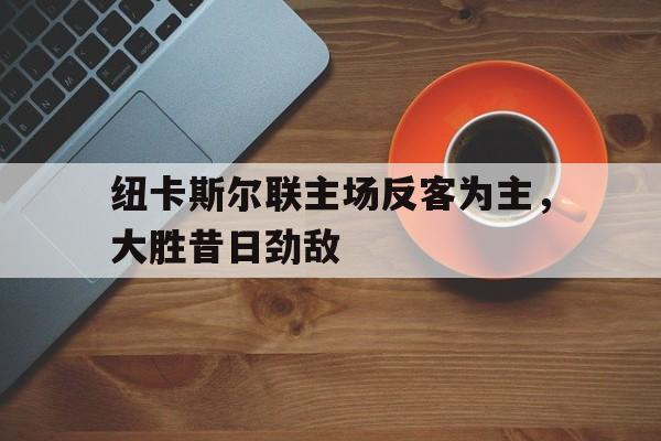 C7娱乐APP-包含纽卡斯尔联主场反客为主，大胜昔日劲敌的词条