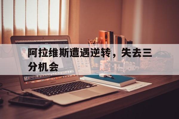 阿拉维斯遭遇逆转,失去三分机会是哪一集